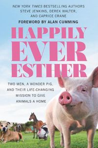 Cover image for Happily Ever Esther: Two Men, a Wonder Pig, and Their Life-Changing Mission to Give Animals a Home