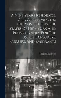 Cover image for A Nine Years Residence, And A Nine Months Tour On Foot In The States Of New York And Pennsylvania, For The Use Of Labourers, Farmers, And Emigrants