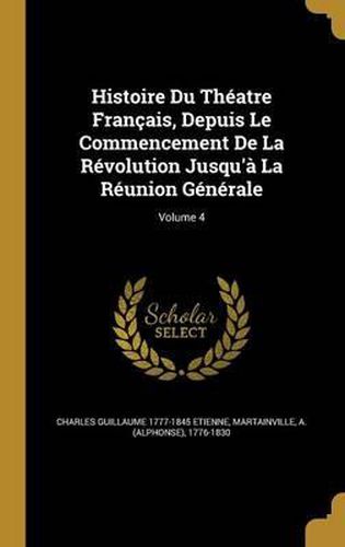 Histoire Du Theatre Francais, Depuis Le Commencement de La Revolution Jusqu'a La Reunion Generale; Volume 4