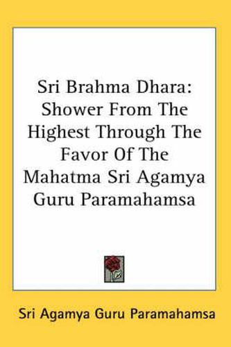 Cover image for Sri Brahma Dhara: Shower from the Highest Through the Favor of the Mahatma Sri Agamya Guru Paramahamsa