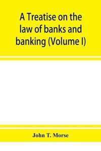 Cover image for A treatise on the law of banks and banking (Volume I)
