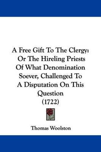 Cover image for A Free Gift to the Clergy: Or the Hireling Priests of What Denomination Soever, Challenged to a Disputation on This Question (1722)