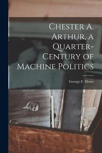 Cover image for Chester A. Arthur, a Quarter-century of Machine Politics