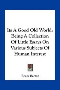 Cover image for Its a Good Old World: Being a Collection of Little Essays on Various Subjects of Human Interest