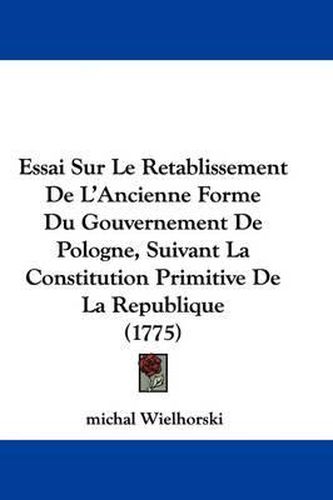 Cover image for Essai Sur Le Retablissement De L'Ancienne Forme Du Gouvernement De Pologne, Suivant La Constitution Primitive De La Republique (1775)