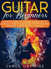 Cover image for Guitar for Beginners A Practical Guide To Teaching Yourself To Play Guitar In A Week Or Less Even If You've Never Seen (Or Heard) A Guitar Before In Your Life