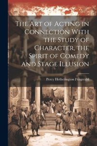 Cover image for The Art of Acting in Connection With the Study of Character, the Spirit of Comedy and Stage Illusion