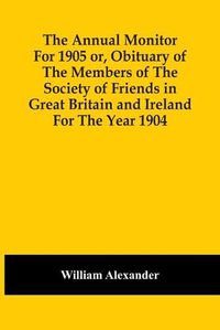 Cover image for The Annual Monitor For 1905 Or, Obituary Of The Members Of The Society Of Friends In Great Britain And Ireland For The Year 1904