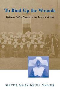 Cover image for To Bind Up the Wounds: Catholic Sister Nurses in the U.S. Civil War