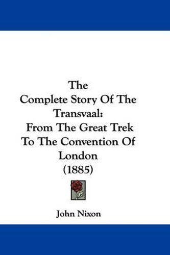 The Complete Story of the Transvaal: From the Great Trek to the Convention of London (1885)