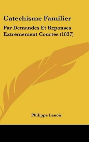 Catechisme Familier: Par Demandes Et Reponses Extremement Courtes (1837)