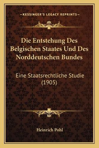 Cover image for Die Entstehung Des Belgischen Staates Und Des Norddeutschen Bundes: Eine Staatsrechtliche Studie (1905)