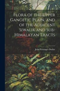 Cover image for Flora of the Upper Gangetic Plain, and of the Adjacent Siwalik and Sub-Himalayan Tracts