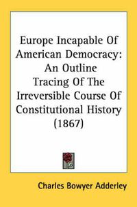 Cover image for Europe Incapable of American Democracy: An Outline Tracing of the Irreversible Course of Constitutional History (1867)