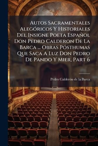 Cover image for Autos Sacramentales Aleg Ricos y Historiales del Insigne Poeta Espa Ol Don Pedro Calderon de La Barca ... Obras P Sthumas Que Saca a Luz Don Pedro de Pando y Mier, Part 6