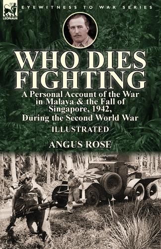 Cover image for Who Dies Fighting: a Personal Account of the War in Malaya & the Fall of Singapore, 1942, During the Second World War