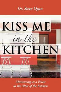 Cover image for Kiss Me in the Kitchen: Ministering as a Priest at the Altar of the Kitchen