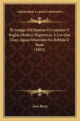 Cover image for El Amigo del Banista O Consejos y Reglas Medico-Higienicas a Los Que Usan Aguas Minerales En Bebida O Bano (1853)