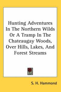 Cover image for Hunting Adventures In The Northern Wilds Or A Tramp In The Chateaugay Woods, Over Hills, Lakes, And Forest Streams