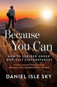 Cover image for Because You Can: How to Succeed Under Difficult Circumstances: Lessons Learned From Climbing Mountains That Had Never Been Climbed