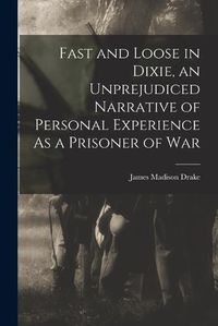 Cover image for Fast and Loose in Dixie, an Unprejudiced Narrative of Personal Experience As a Prisoner of War