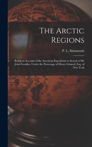 The Arctic Regions [microform]: Being an Account of the American Expedition in Search of Sir John Franklin, Under the Patronage of Henry Grinnel, Esq. of New York