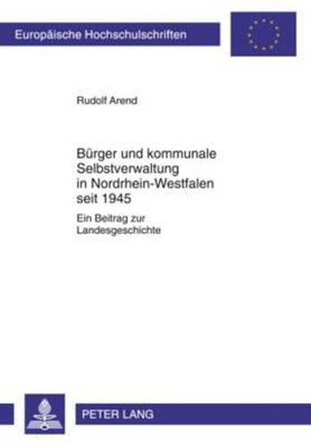 Buerger Und Kommunale Selbstverwaltung in Nordrhein-Westfalen Seit 1945: Ein Beitrag Zur Landesgeschichte