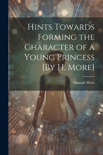 Cover image for Hints Towards Forming the Character of a Young Princess [By H. More]