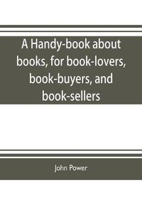 Cover image for A handy-book about books, for book-lovers, book-buyers, and book-sellers