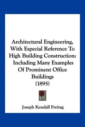 Cover image for Architectural Engineering, with Especial Reference to High Building Construction: Including Many Examples of Prominent Office Buildings (1895)