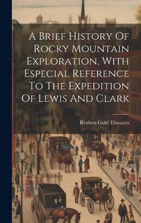 Cover image for A Brief History Of Rocky Mountain Exploration, With Especial Reference To The Expedition Of Lewis And Clark