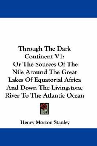 Through the Dark Continent V1: Or the Sources of the Nile Around the Great Lakes of Equatorial Africa and Down the Livingstone River to the Atlantic Ocean