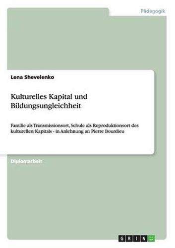 Kulturelles Kapital und Bildungsungleichheit: Familie als Transmissionsort, Schule als Reproduktionsort des kulturellen Kapitals - in Anlehnung an Pierre Bourdieu