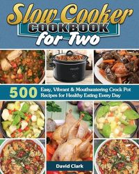 Cover image for Slow Cooker Cookbook for Two: 500 Easy, Vibrant & Mouthwatering Crock Pot Recipes for Healthy Eating Every Day