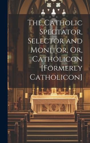 Cover image for The Catholic Spectator, Selector and Monitor, Or, Catholicon [Formerly Catholicon]