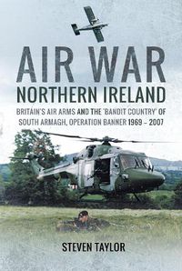 Cover image for Air War Northern Ireland: Britain's Air Arms and the 'Bandit Country' of South Armagh, Operation Banner 1969 - 2007
