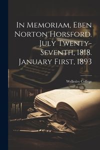 Cover image for In Memoriam, Eben Norton Horsford. July Twenty-Seventh, 1818. January First, 1893