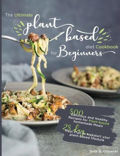 Cover image for The Ultimate Plant-Based Diet Cookbook for Beginners: 800 Delicious and Healthy Recipes for Plant-based homemade Meals&#65372;With 28-day Meal Plan to kickstart your plant-based lifestyle. Orlowski