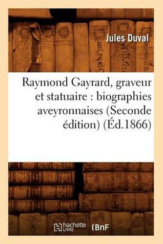 Raymond Gayrard, Graveur Et Statuaire: Biographies Aveyronnaises (Seconde Edition) (Ed.1866)