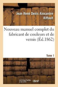 Cover image for Nouveau Manuel Complet Du Fabricant de Couleurs Et de Vernis. Tome 1: : Contenant Les Meilleures Formules Et Les Procedes Les Plus Nouveaux