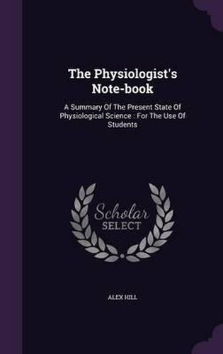 Cover image for The Physiologist's Note-Book: A Summary of the Present State of Physiological Science: For the Use of Students