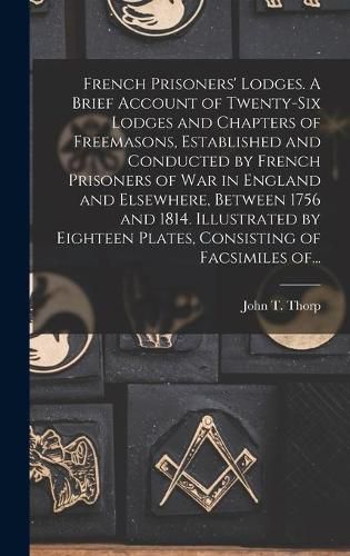 French Prisoners' Lodges. A Brief Account of Twenty-six Lodges and Chapters of Freemasons, Established and Conducted by French Prisoners of War in England and Elsewhere, Between 1756 and 1814. Illustrated by Eighteen Plates, Consisting of Facsimiles Of...