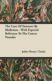 Cover image for The Cure Of Tumours By Medicines - With Especial Reference To The Cancer Nosodes
