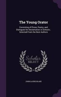 Cover image for The Young Orator: Consisting of Prose, Poetry, and Dialogues for Declamation in Schools; Selected from the Best Authors