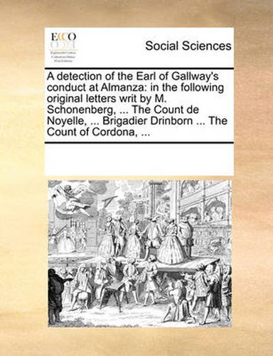 Cover image for A Detection of the Earl of Gallway's Conduct at Almanza: In the Following Original Letters Writ by M. Schonenberg, ... the Count de Noyelle, ... Brigadier Drinborn ... the Count of Cordona, ...