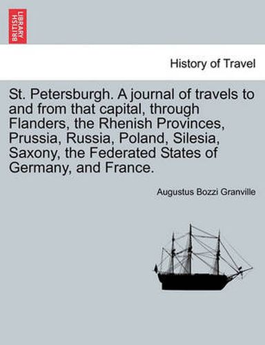 Cover image for St. Petersburgh. a Journal of Travels to and from That Capital, Through Flanders, the Rhenish Provinces, Prussia, Russia, Poland, Silesia, Saxony, the Federated States of Germany, and France.