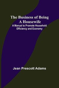 Cover image for The Business of Being a Housewife; A Manual to Promote Household Efficiency and Economy