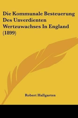 Cover image for Die Kommunale Besteuerung Des Unverdienten Wertzuwachses in England (1899)