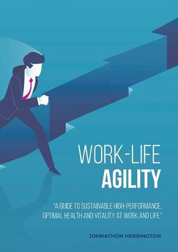 Cover image for Work-Life Agility: A Guide to Sustainable High-Performance, Optimal Health and Vitality at Work and Life.