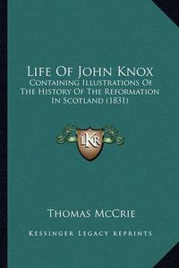 Cover image for Life of John Knox: Containing Illustrations of the History of the Reformation in Scotland (1831)